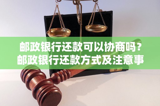 邮政银行还款可以协商吗？邮政银行还款方式及注意事项