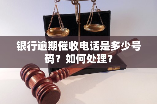 银行逾期催收电话是多少号码？如何处理？