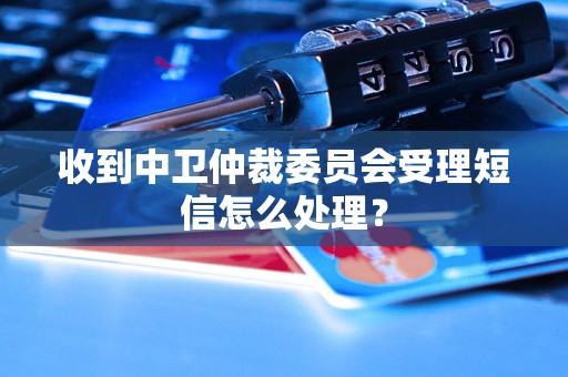 收到中卫仲裁委员会受理短信怎么处理？