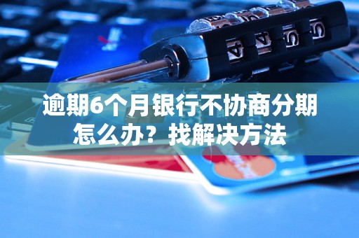 逾期6个月银行不协商分期怎么办？找解决方法
