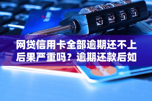 网贷信用卡全部逾期还不上后果严重吗？逾期还款后如何处理？