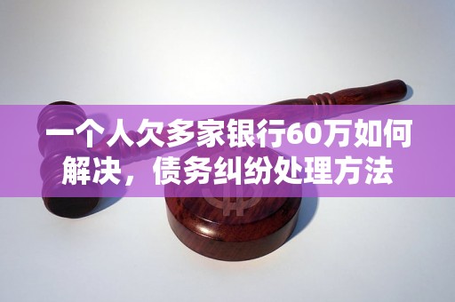 一个人欠多家银行60万如何解决，债务纠纷处理方法