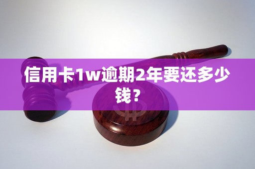 信用卡1w逾期2年要还多少钱？