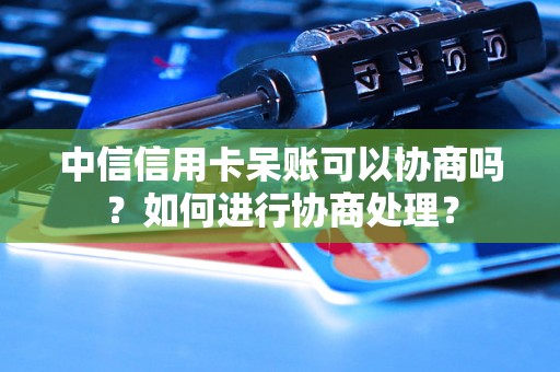 中信信用卡呆账可以协商吗？如何进行协商处理？