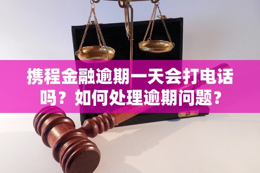 携程金融逾期一天会打电话吗？如何处理逾期问题？