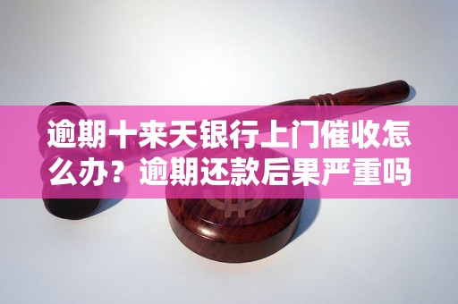 逾期十来天银行上门催收怎么办？逾期还款后果严重吗？