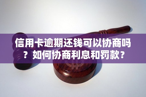 信用卡逾期还钱可以协商吗？如何协商利息和罚款？