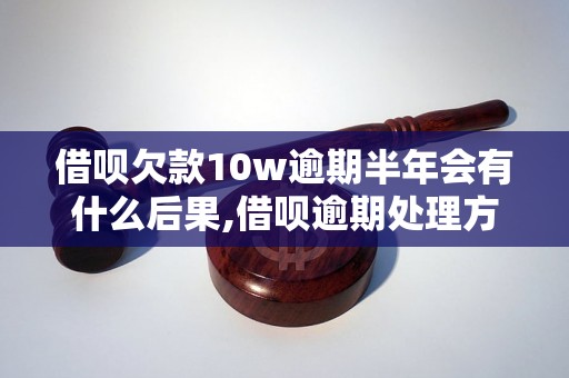 借呗欠款10w逾期半年会有什么后果,借呗逾期处理方式及后续影响