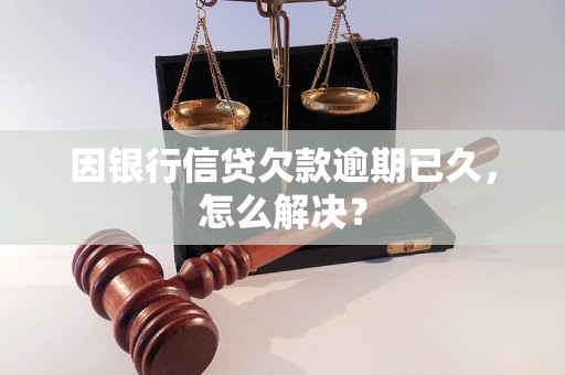 因银行信贷欠款逾期已久，怎么解决？