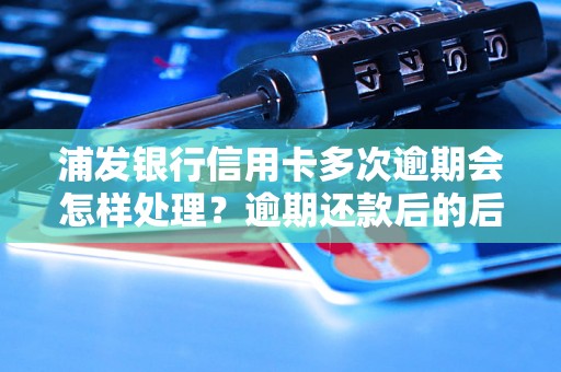 浦发银行信用卡多次逾期会怎样处理？逾期还款后的后果是什么？