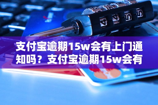 支付宝逾期15w会有上门通知吗？支付宝逾期15w会有什么后果？