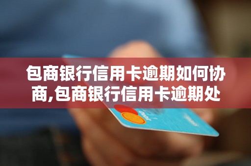 包商银行信用卡逾期如何协商,包商银行信用卡逾期处理方式分享