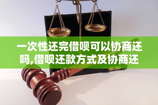 一次性还完借呗可以协商还吗,借呗还款方式及协商还款流程