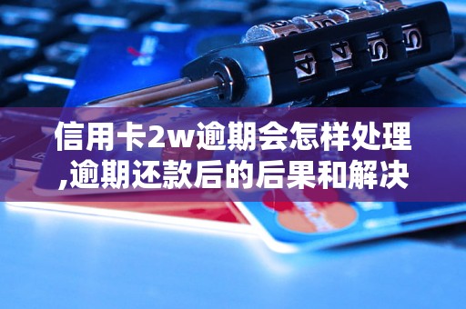 信用卡2w逾期会怎样处理,逾期还款后的后果和解决方法