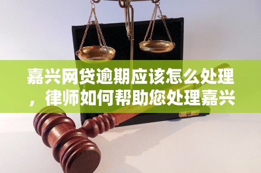 嘉兴网贷逾期应该怎么处理，律师如何帮助您处理嘉兴网贷逾期问题