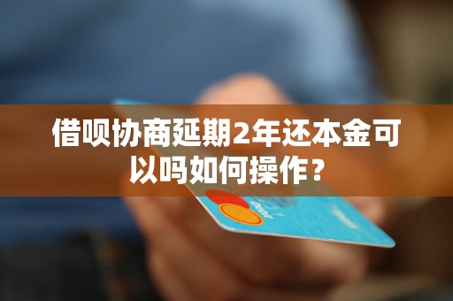 借呗协商延期2年还本金可以吗如何操作？