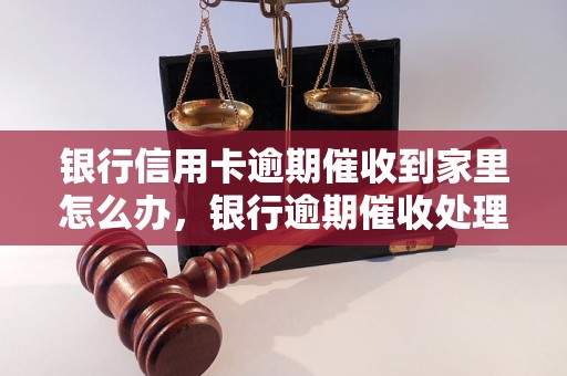 银行信用卡逾期催收到家里怎么办，银行逾期催收处理流程介绍