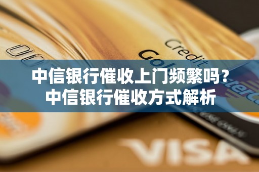 中信银行催收上门频繁吗？中信银行催收方式解析