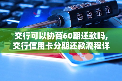 交行可以协商60期还款吗,交行信用卡分期还款流程详解