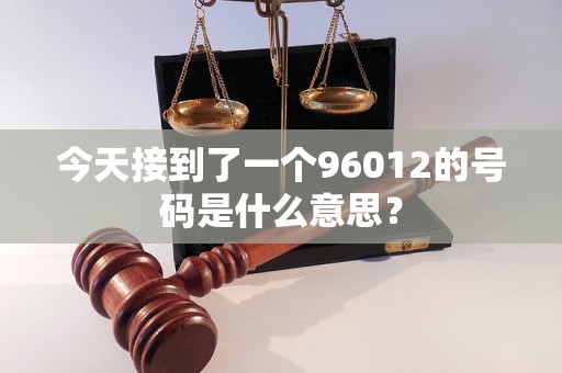 今天接到了一个96012的号码是什么意思？