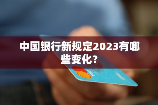 中国银行新规定2023有哪些变化？