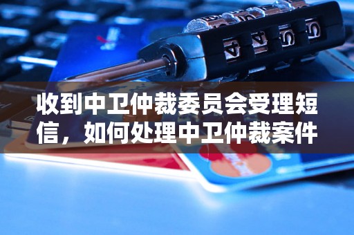 收到中卫仲裁委员会受理短信，如何处理中卫仲裁案件