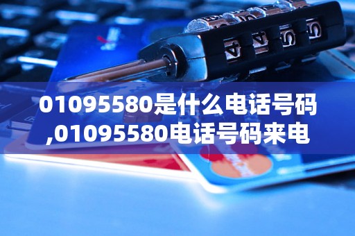 01095580是什么电话号码,01095580电话号码来电怎么回事