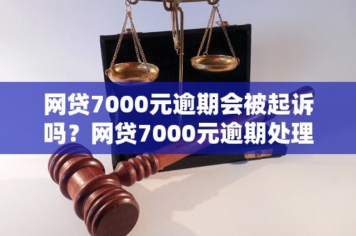 网贷7000元逾期会被起诉吗？网贷7000元逾期处理方法介绍