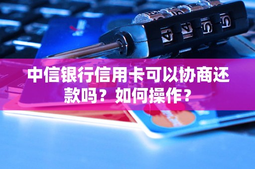 中信银行信用卡可以协商还款吗？如何操作？