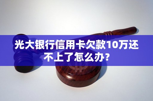 光大银行信用卡欠款10万还不上了怎么办？