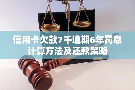 信用卡欠款7千逾期6年罚息计算方法及还款策略