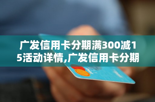 广发信用卡分期满300减15活动详情,广发信用卡分期优惠政策解读