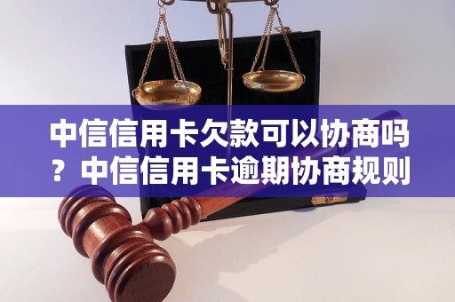 中信信用卡欠款可以协商吗？中信信用卡逾期协商规则详解