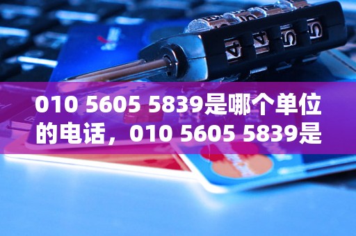 010 5605 5839是哪个单位的电话，010 5605 5839是哪家公司的电话