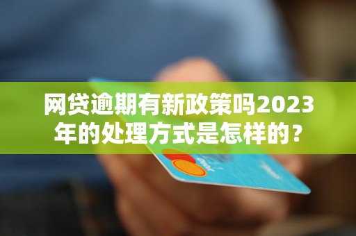 网贷逾期有新政策吗2023年的处理方式是怎样的？