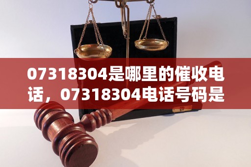 07318304是哪里的催收电话，07318304电话号码是哪家公司