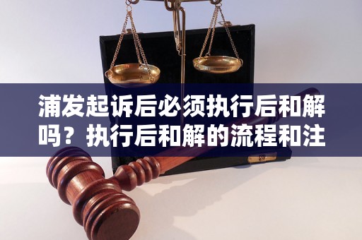 浦发起诉后必须执行后和解吗？执行后和解的流程和注意事项