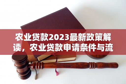 农业贷款2023最新政策解读，农业贷款申请条件与流程