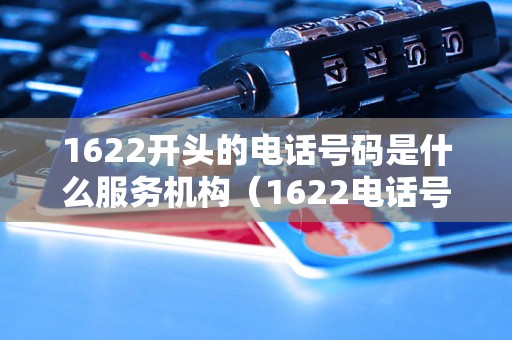 1622开头的电话号码是什么服务机构（1622电话号码使用范围及查询方式）