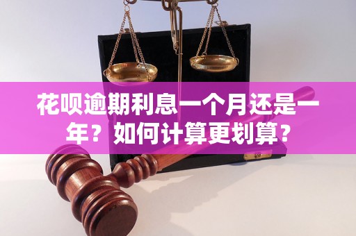 花呗逾期利息一个月还是一年？如何计算更划算？