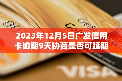 2023年12月5日广发信用卡逾期9天协商是否可延期还款