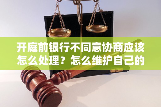 开庭前银行不同意协商应该怎么处理？怎么维护自己的合法权益？