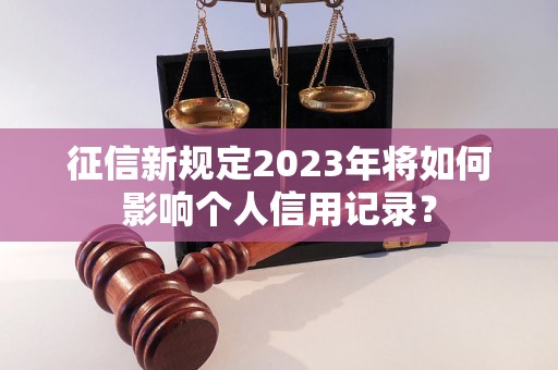 征信新规定2023年将如何影响个人信用记录？