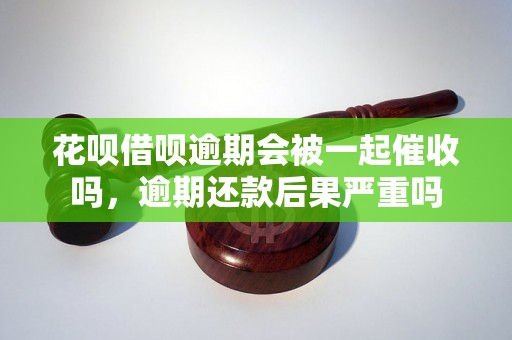 花呗借呗逾期会被一起催收吗，逾期还款后果严重吗