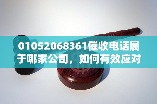 01052068361催收电话属于哪家公司，如何有效应对电话催收