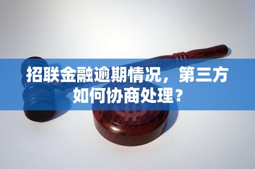 招联金融逾期情况，第三方如何协商处理？