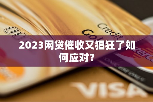 2023网贷催收又猖狂了如何应对？