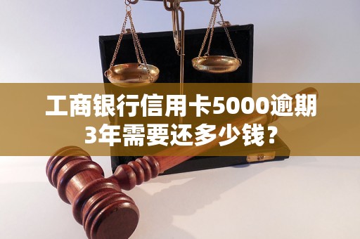 工商银行信用卡5000逾期3年需要还多少钱？