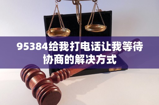 95384给我打电话让我等待协商的解决方式