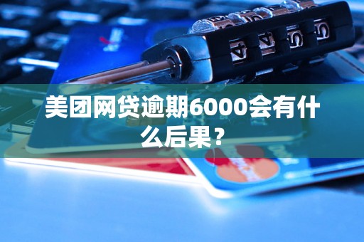 美团网贷逾期6000会有什么后果？